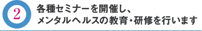 各種セミナーを開催し、メンタルヘルスの教育・研修を行います