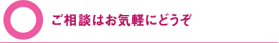 ご相談はお気軽にどうぞ