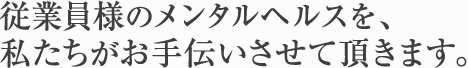 従業員様のメンタルヘルスを、私たちがお手伝いさせて頂きます。